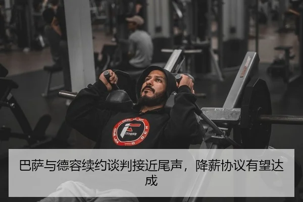 巴萨与德容续约谈判接近尾声，降薪协议有望达成